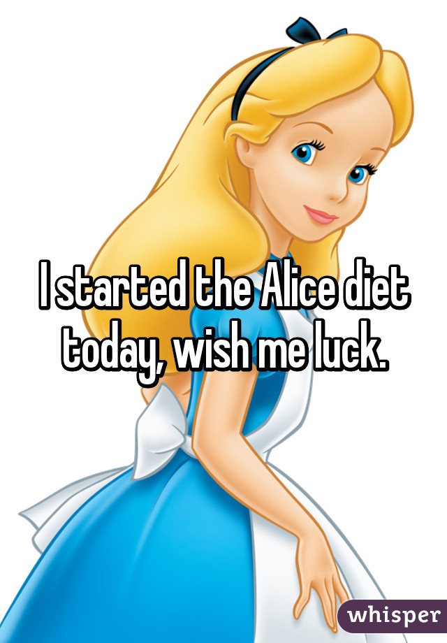 I started the Alice diet today, wish me luck.