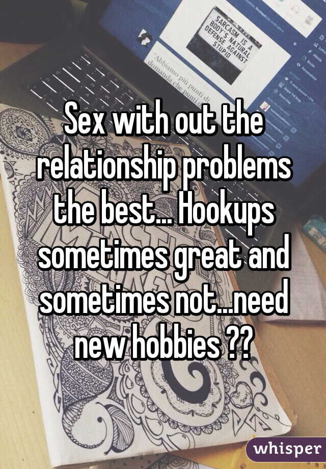 Sex with out the relationship problems the best... Hookups sometimes great and sometimes not...need new hobbies 😏😉