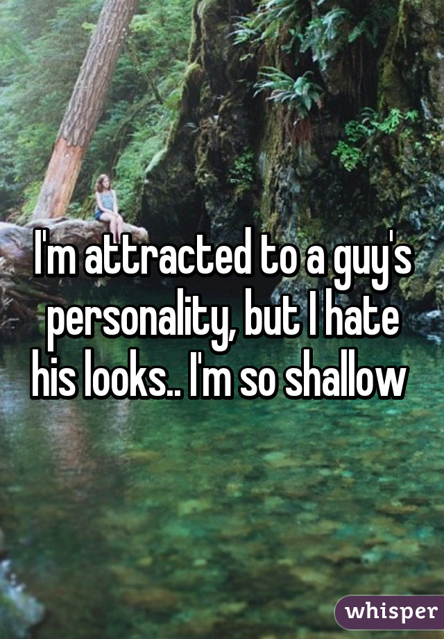 I'm attracted to a guy's personality, but I hate his looks.. I'm so shallow 