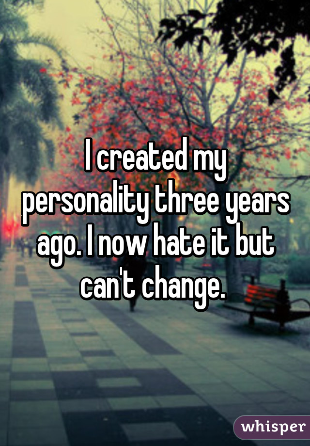 I created my personality three years ago. I now hate it but can't change. 