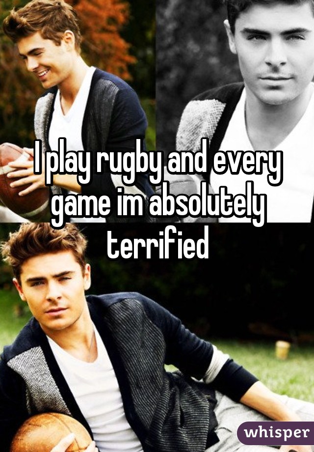 I play rugby and every game im absolutely terrified
