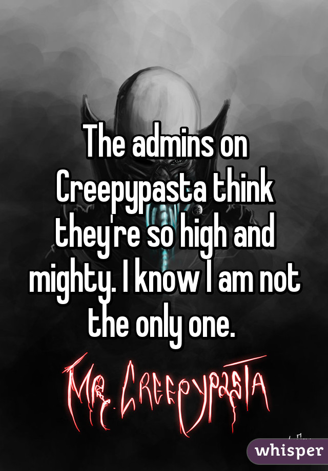 The admins on Creepypasta think they're so high and mighty. I know I am not the only one. 