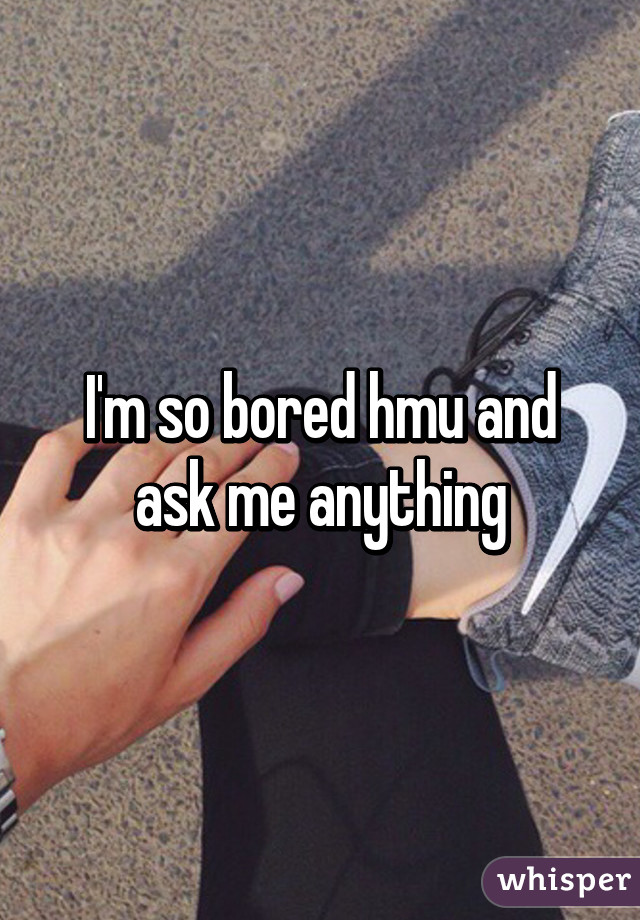 I'm so bored hmu and ask me anything