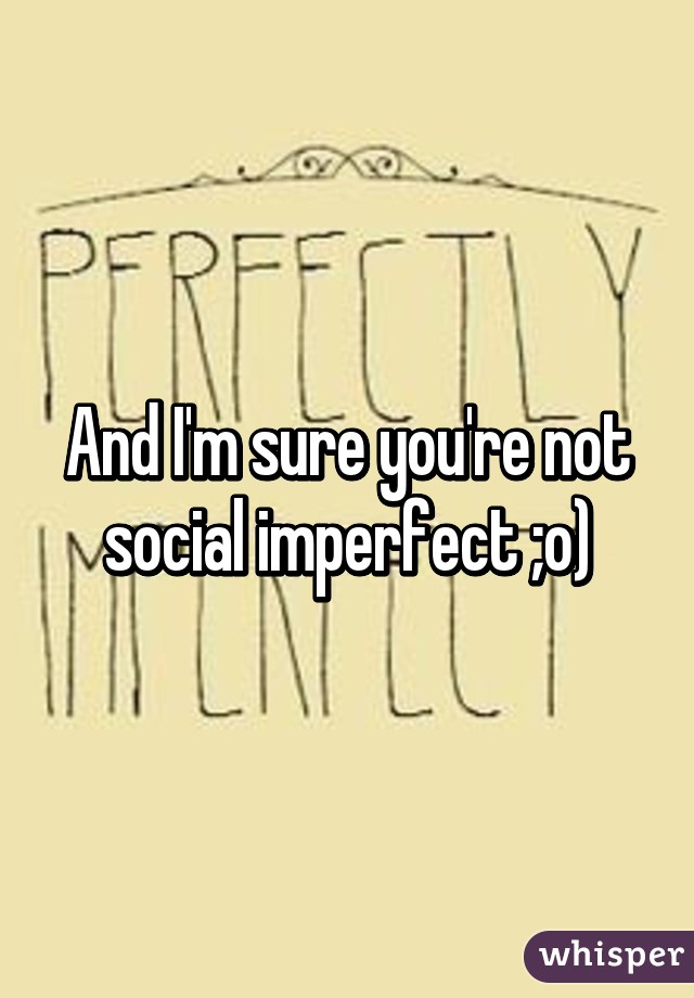 And I'm sure you're not social imperfect ;o)