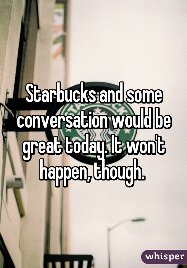 Starbucks and some conversation would be great today. It won't happen, though. 