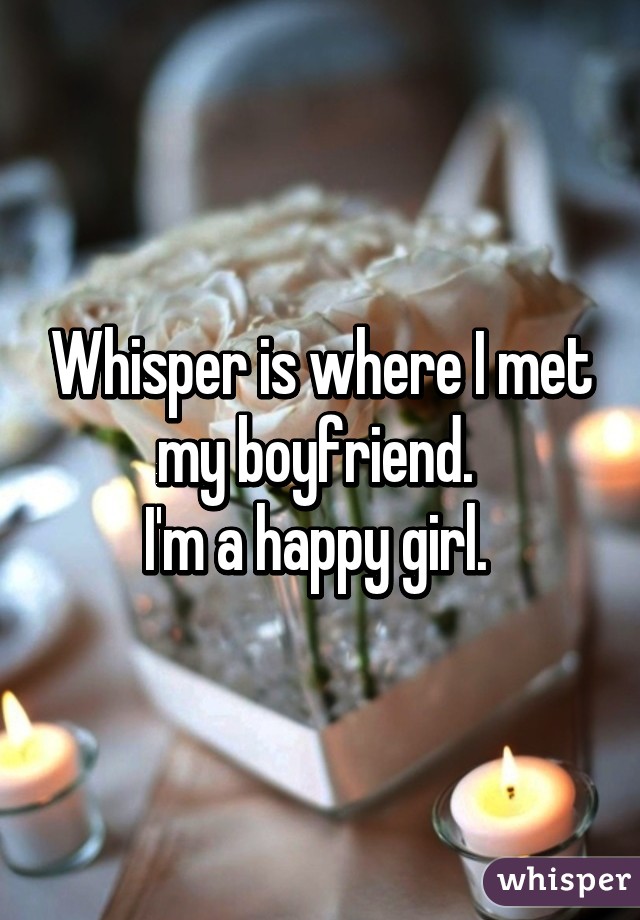 Whisper is where I met my boyfriend. 
I'm a happy girl. 