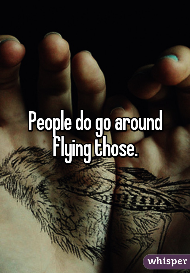 People do go around flying those.