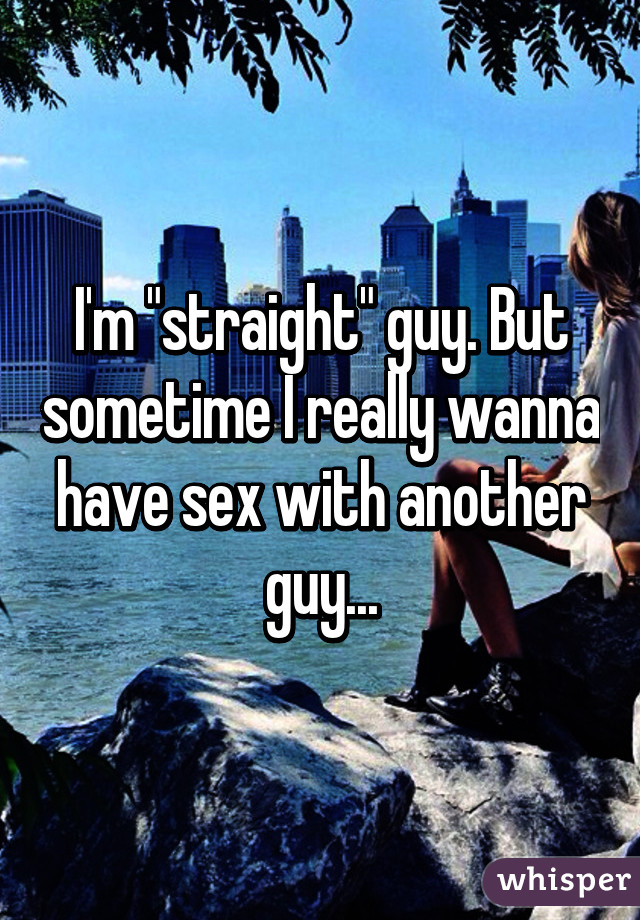 I'm "straight" guy. But sometime I really wanna have sex with another guy...