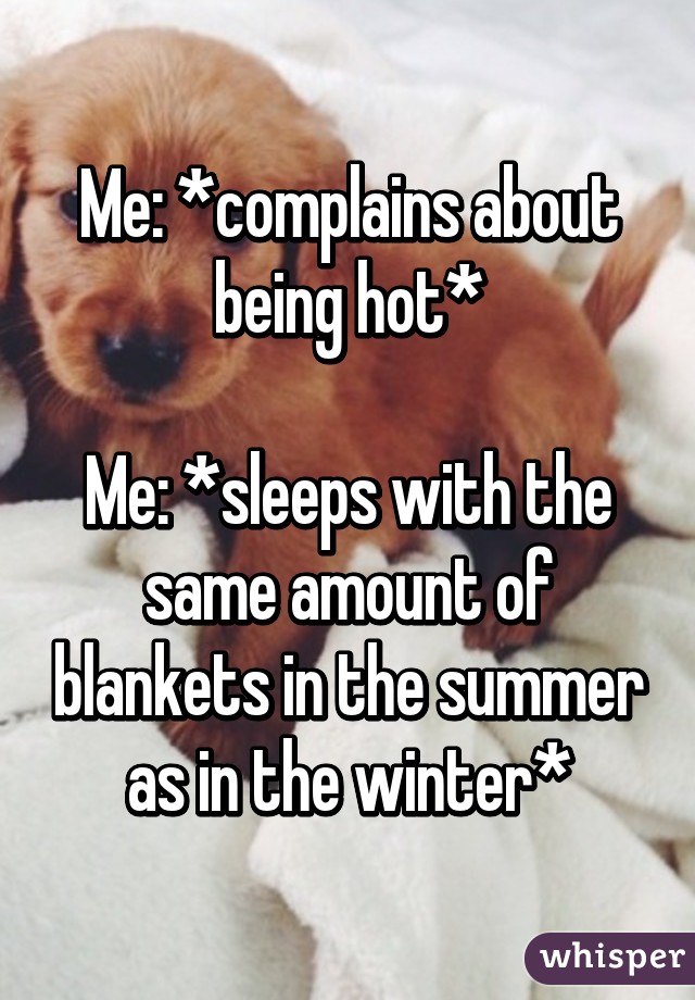 Me: *complains about being hot*

Me: *sleeps with the same amount of blankets in the summer as in the winter*