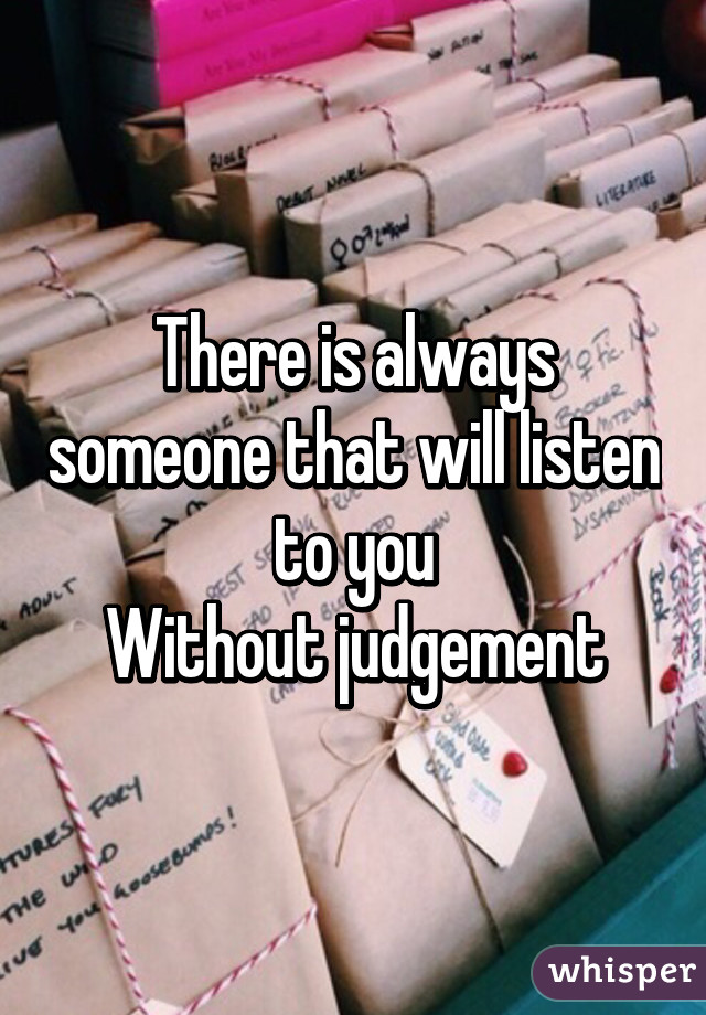 There is always someone that will listen to you
Without judgement