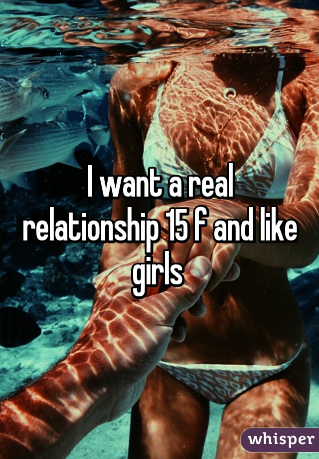 I want a real relationship 15 f and like girls 