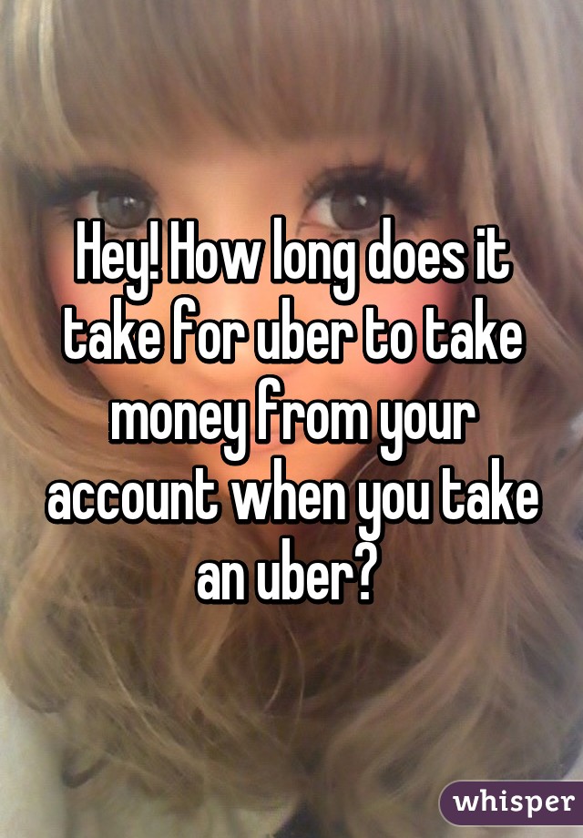 Hey! How long does it take for uber to take money from your account when you take an uber? 