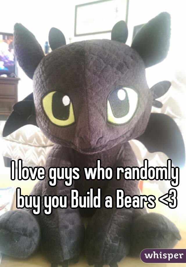 I love guys who randomly buy you Build a Bears <3