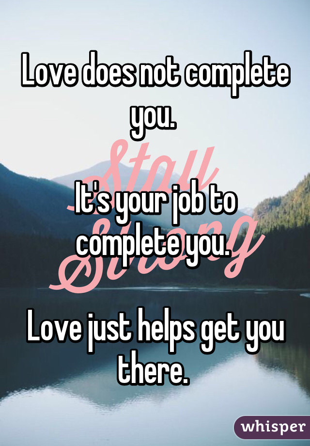 Love does not complete you. 

It's your job to complete you. 

Love just helps get you there. 