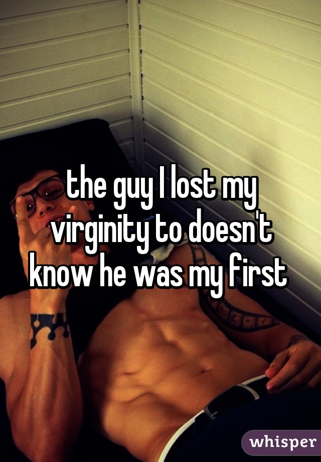 the guy I lost my virginity to doesn't know he was my first 