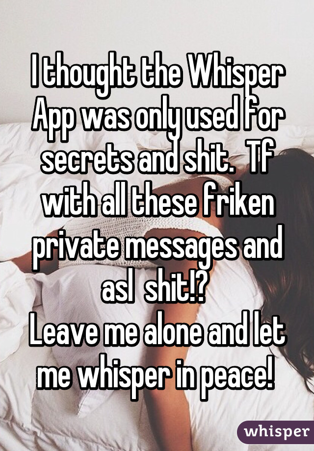 I thought the Whisper App was only used for secrets and shit.  Tf with all these friken private messages and asl  shit!? 
Leave me alone and let me whisper in peace! 