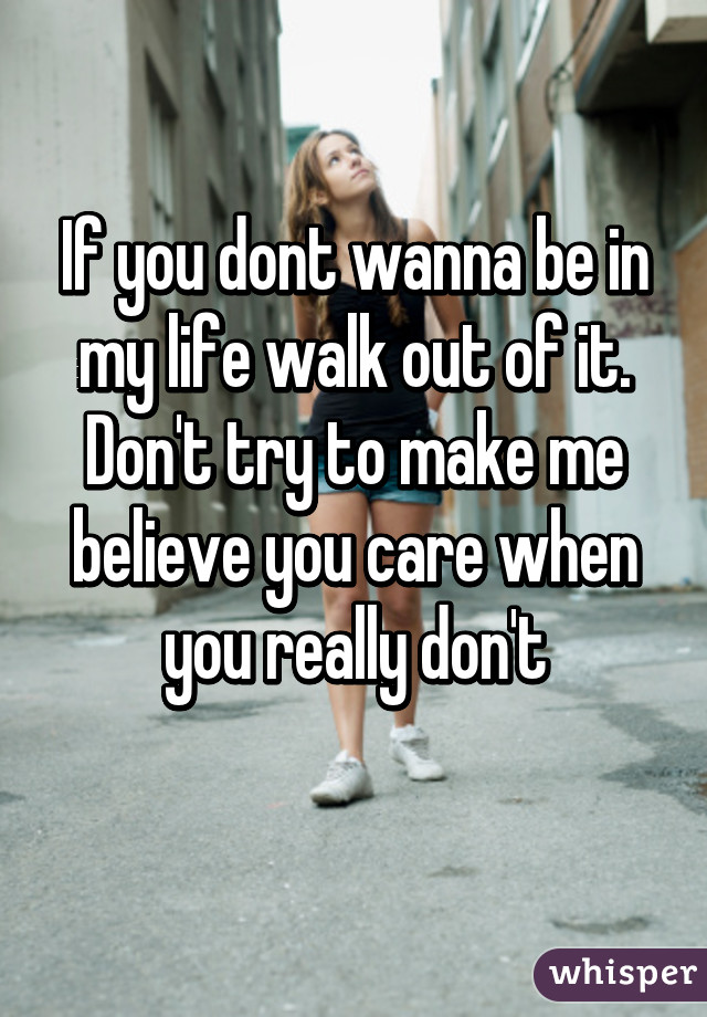 If you dont wanna be in my life walk out of it. Don't try to make me believe you care when you really don't
