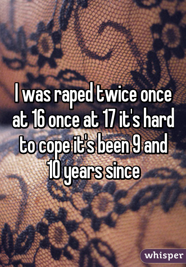 I was raped twice once at 16 once at 17 it's hard to cope it's been 9 and 10 years since