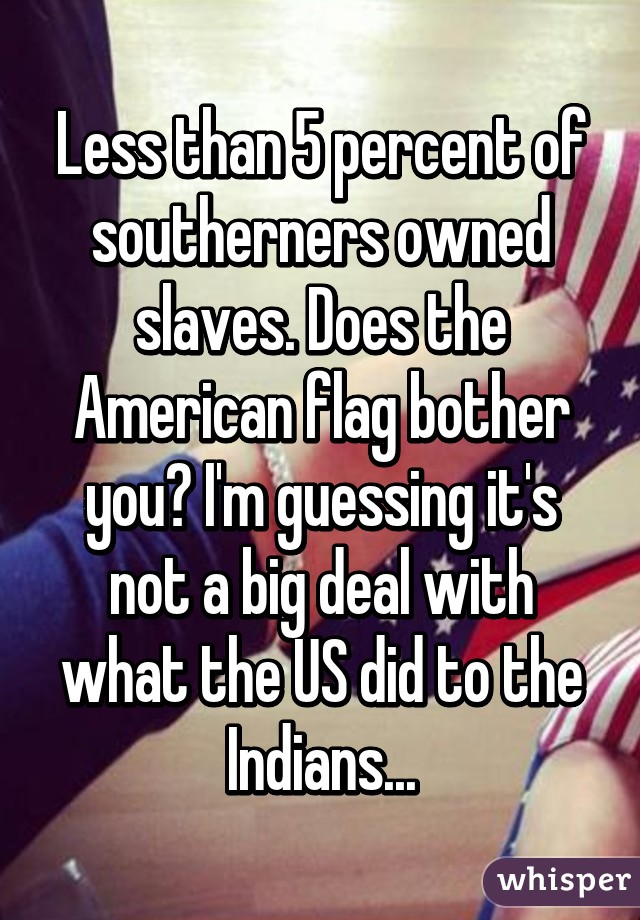 Less than 5 percent of southerners owned slaves. Does the American flag bother you? I'm guessing it's not a big deal with what the US did to the Indians...