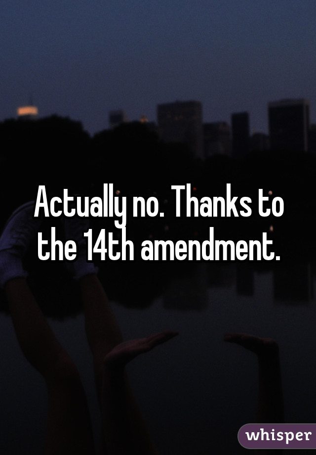 Actually no. Thanks to the 14th amendment.