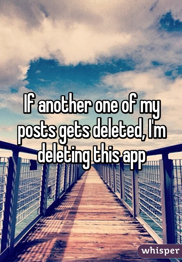 If another one of my posts gets deleted, I'm deleting this app