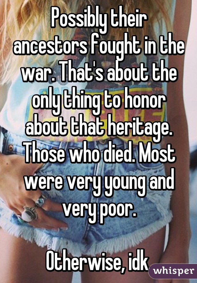 Possibly their ancestors fought in the war. That's about the only thing to honor about that heritage.
Those who died. Most were very young and very poor.

Otherwise, idk.