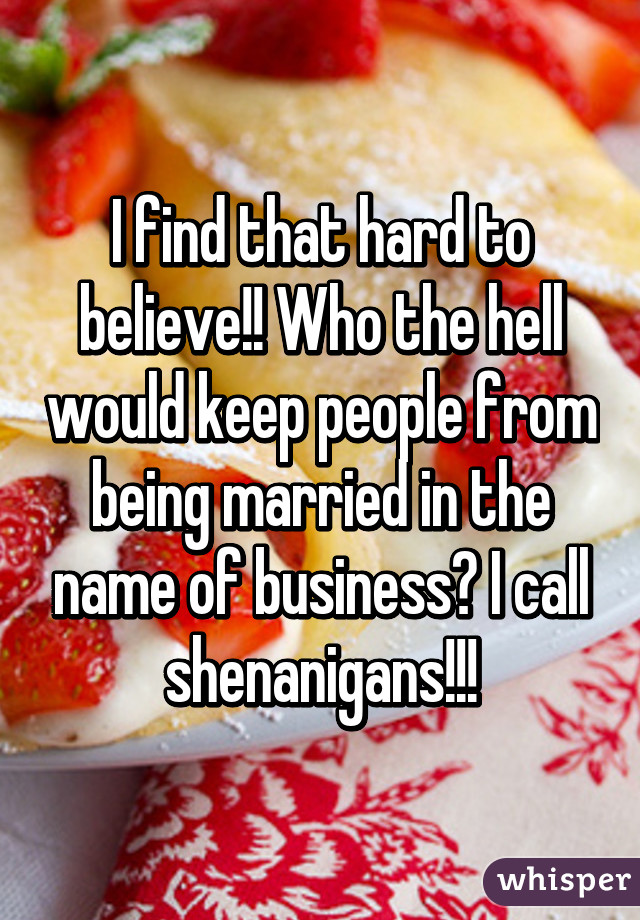 I find that hard to believe!! Who the hell would keep people from being married in the name of business? I call shenanigans!!!