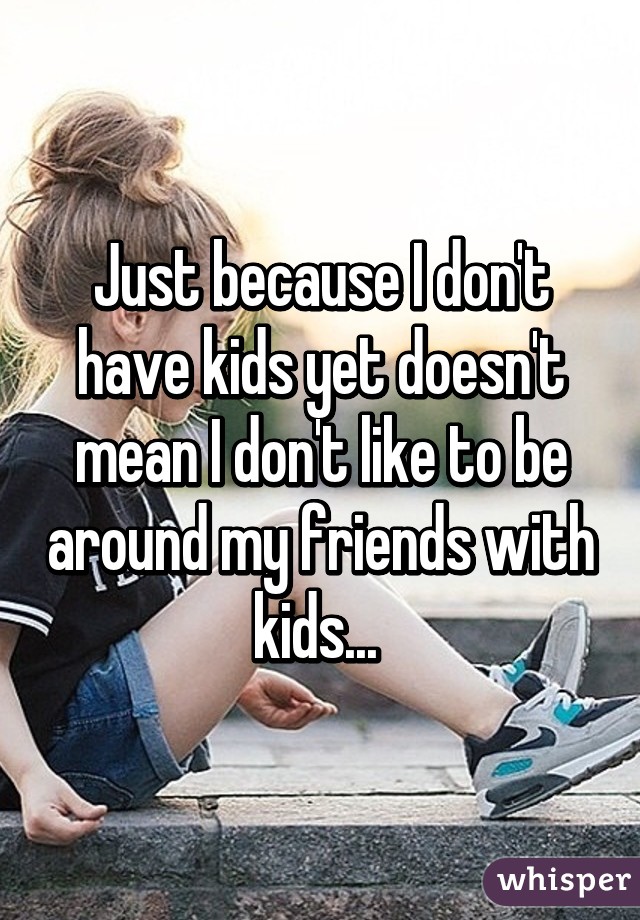 Just because I don't have kids yet doesn't mean I don't like to be around my friends with kids... 