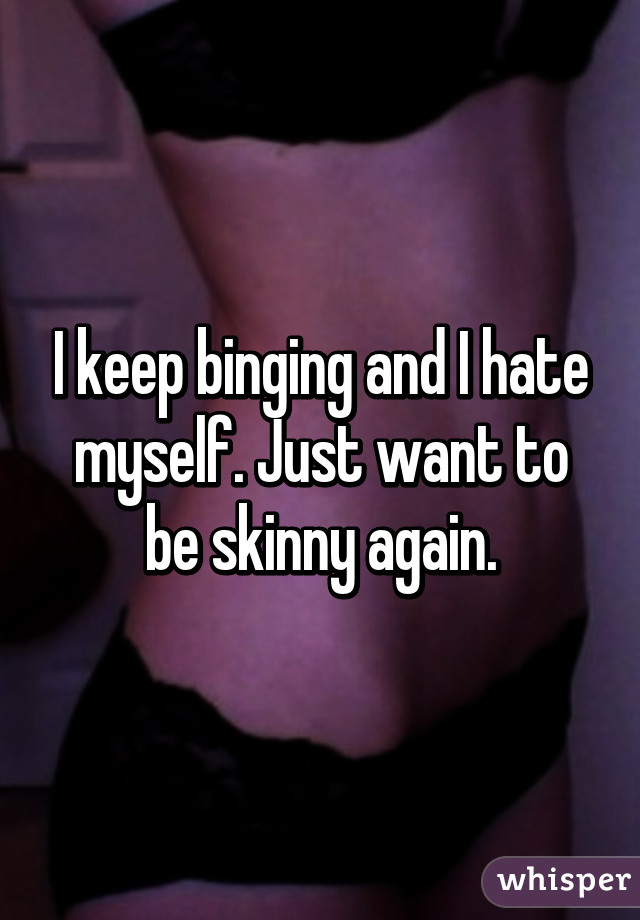 I keep binging and I hate myself. Just want to be skinny again.