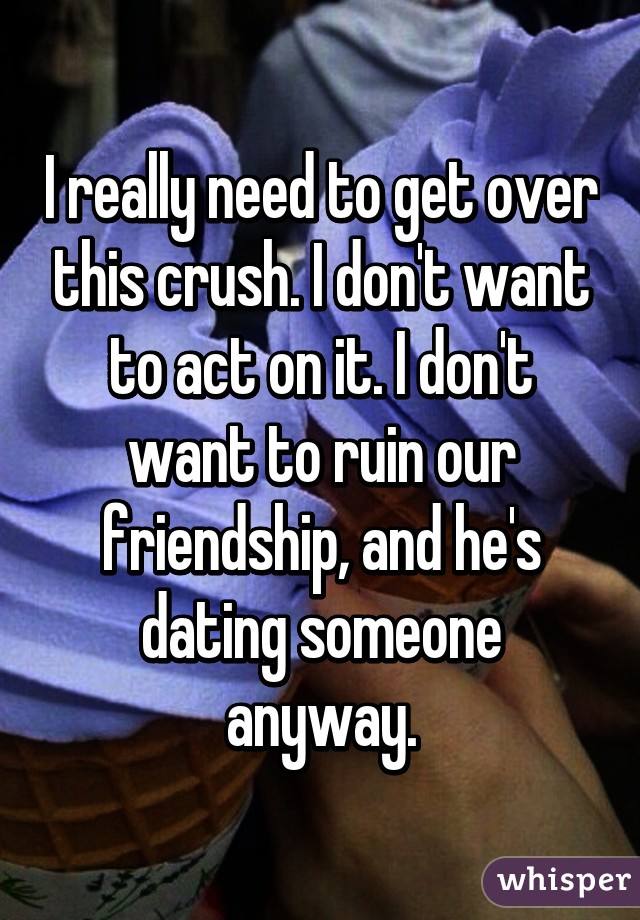 I really need to get over this crush. I don't want to act on it. I don't want to ruin our friendship, and he's dating someone anyway.