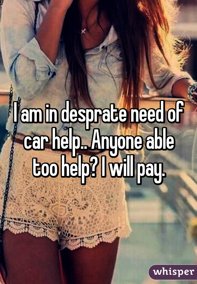 I am in desprate need of car help.. Anyone able too help? I will pay.