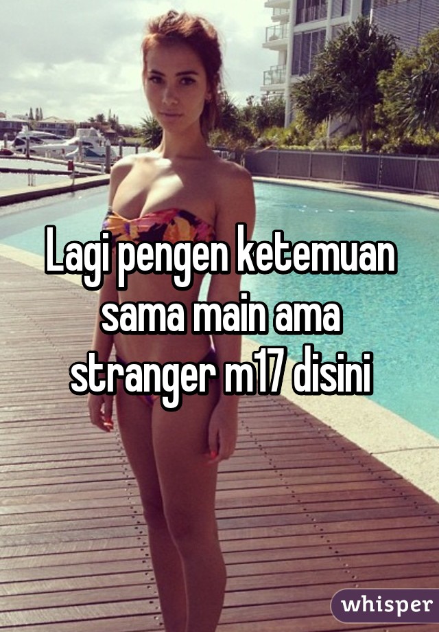 Lagi pengen ketemuan sama main ama stranger m17 disini