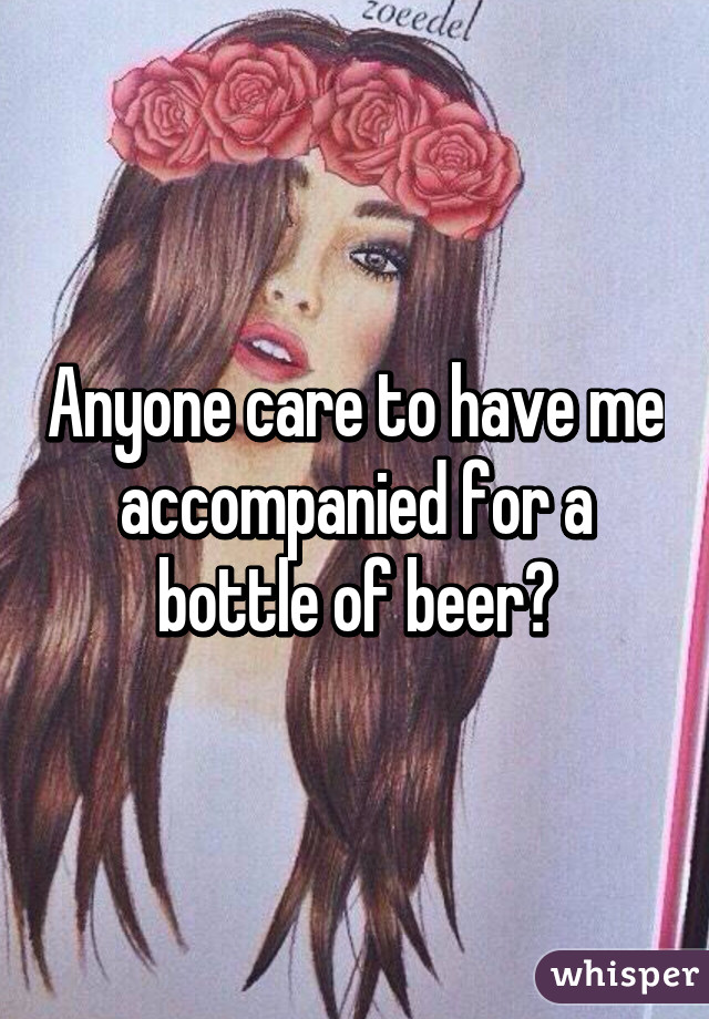 Anyone care to have me accompanied for a bottle of beer?