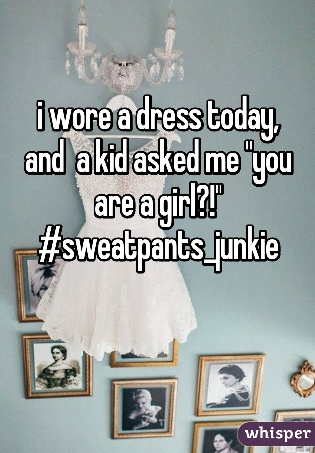 i wore a dress today, and  a kid asked me "you are a girl?!"
#sweatpants_junkie

