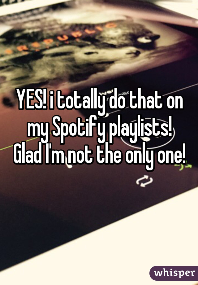 YES! i totally do that on my Spotify playlists! Glad I'm not the only one! 