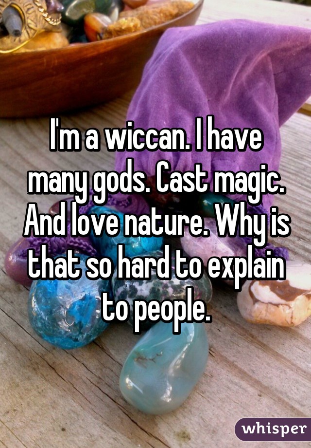 I'm a wiccan. I have many gods. Cast magic. And love nature. Why is that so hard to explain to people.