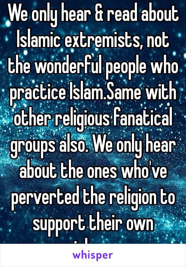 We only hear & read about Islamic extremists, not the wonderful people who practice Islam.Same with other religious fanatical groups also. We only hear about the ones who've perverted the religion to support their own violence.