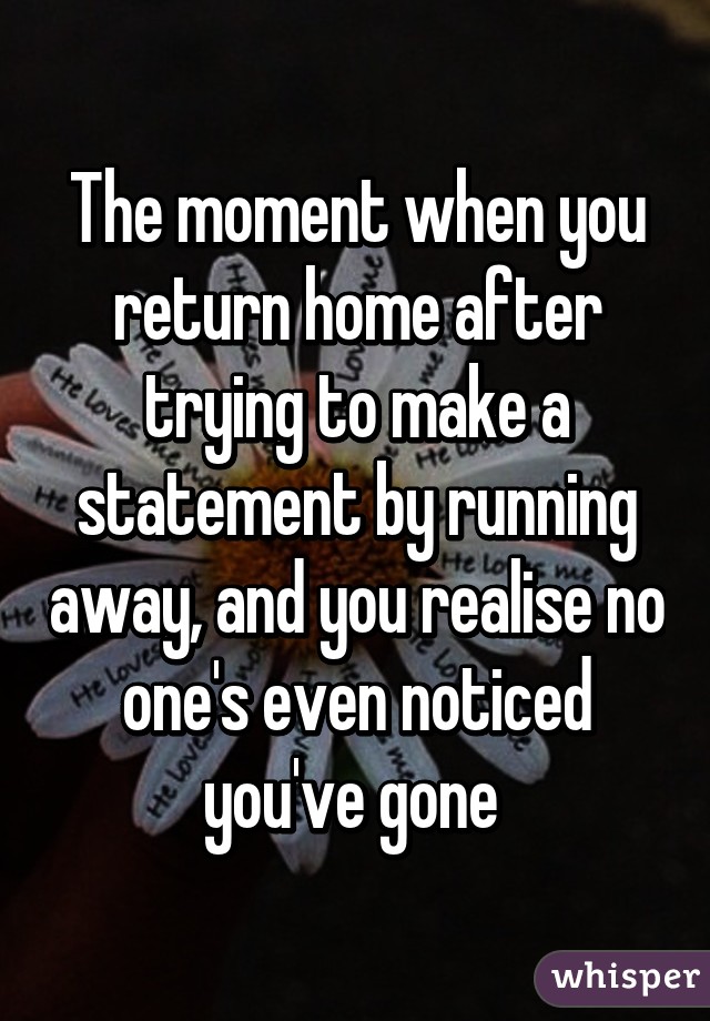 The moment when you return home after trying to make a statement by running away, and you realise no one's even noticed you've gone 