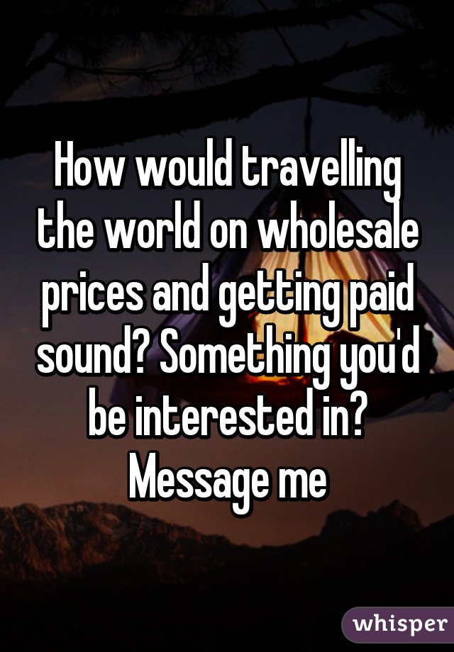 How would travelling the world on wholesale prices and getting paid sound? Something you'd be interested in? Message me