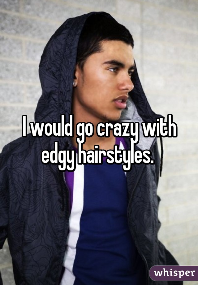 I would go crazy with edgy hairstyles. 