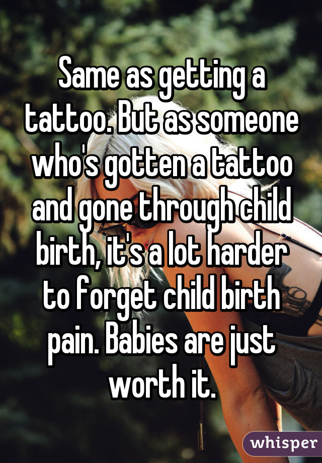 Same as getting a tattoo. But as someone who's gotten a tattoo and gone through child birth, it's a lot harder to forget child birth pain. Babies are just worth it.