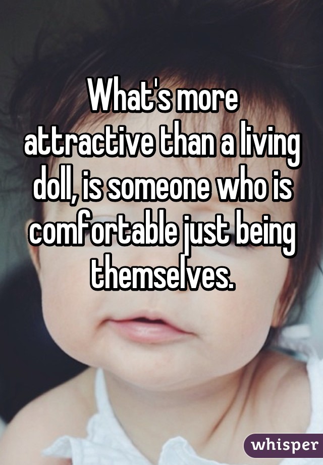 What's more attractive than a living doll, is someone who is comfortable just being themselves.

