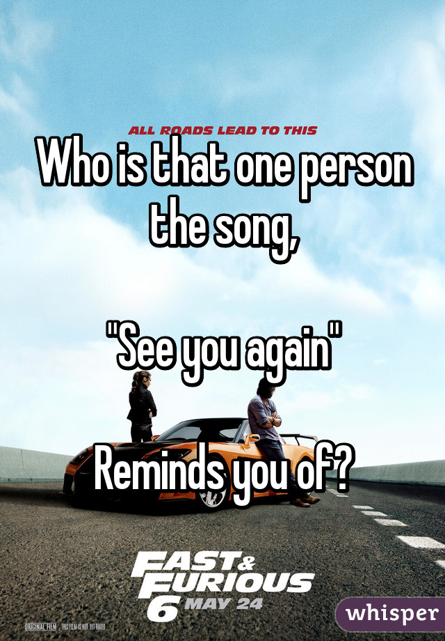 Who is that one person the song,

"See you again"

Reminds you of?