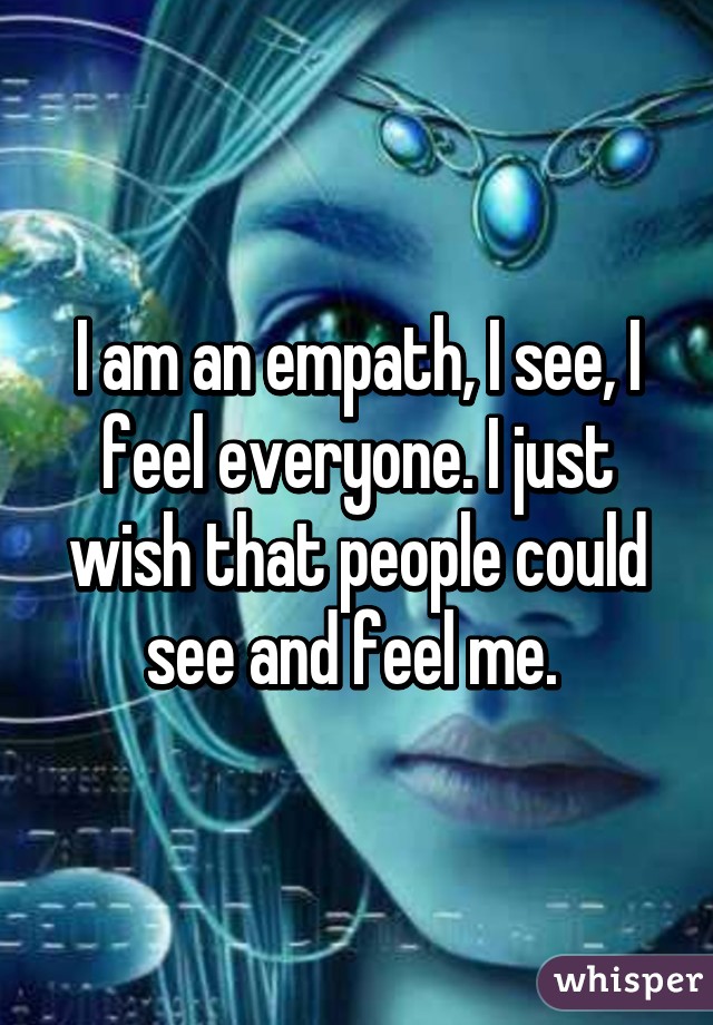 I am an empath, I see, I feel everyone. I just wish that people could see and feel me. 