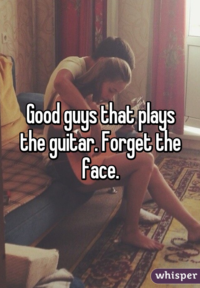 Good guys that plays the guitar. Forget the face.