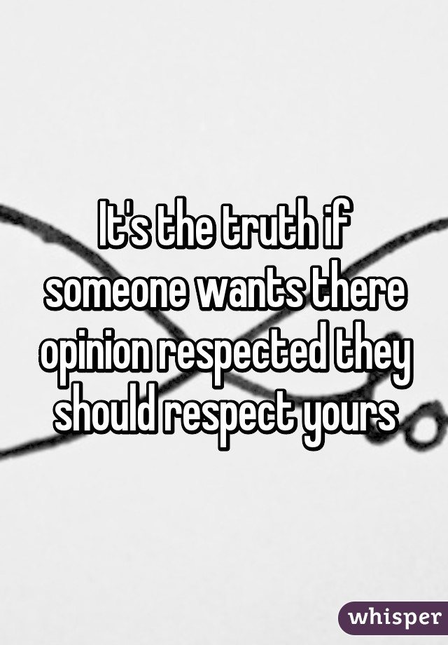 It's the truth if someone wants there opinion respected they should respect yours