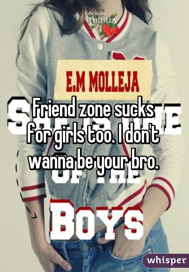 Friend zone sucks 
for girls too. I don't 
wanna be your bro. 