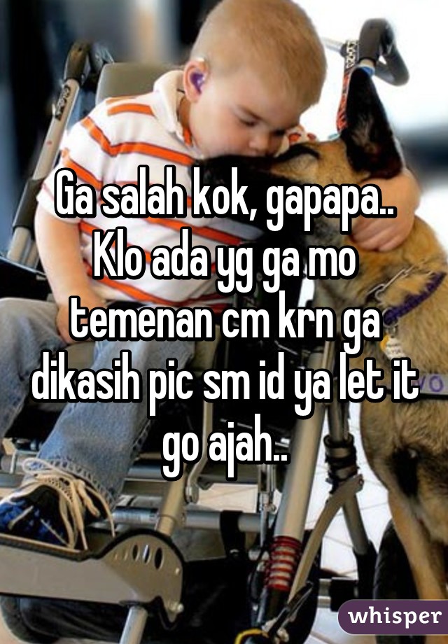 Ga salah kok, gapapa..
Klo ada yg ga mo temenan cm krn ga dikasih pic sm id ya let it go ajah..