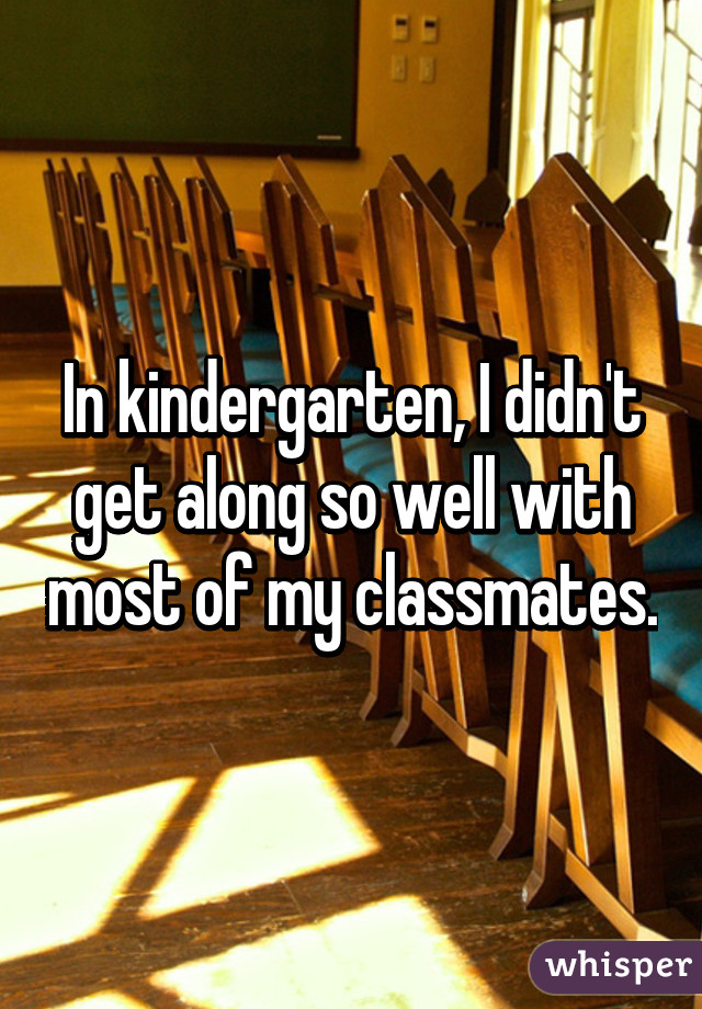 In kindergarten, I didn't get along so well with most of my classmates.