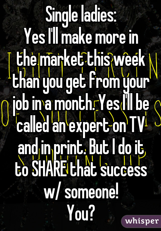 Single ladies:
Yes I'll make more in the market this week than you get from your job in a month. Yes I'll be called an expert on TV and in print. But I do it to SHARE that success w/ someone!
You?